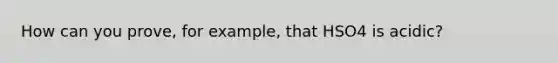 How can you prove, for example, that HSO4 is acidic?