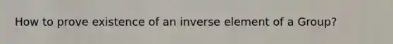 How to prove existence of an inverse element of a Group?