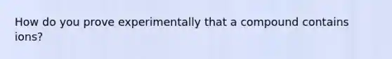 How do you prove experimentally that a compound contains ions?