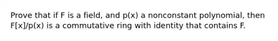 Prove that if F is a field, and p(x) a nonconstant polynomial, then F[x]/p(x) is a commutative ring with identity that contains F.