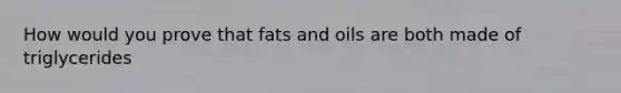 How would you prove that fats and oils are both made of triglycerides