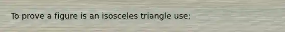 To prove a figure is an isosceles triangle use: