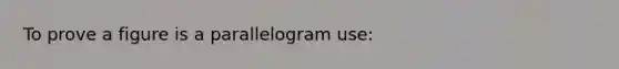 To prove a figure is a parallelogram use: