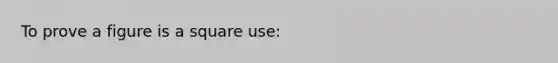 To prove a figure is a square use: