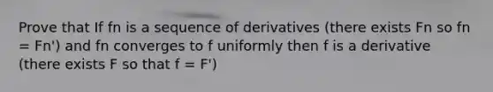 Prove that If fn is a sequence of derivatives (there exists Fn so fn = Fn') and fn converges to f uniformly then f is a derivative (there exists F so that f = F')