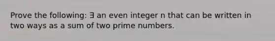 Prove the following: ∃ an even integer n that can be written in two ways as a sum of two <a href='https://www.questionai.com/knowledge/kQhBxUUGw9-prime-number' class='anchor-knowledge'>prime number</a>s.