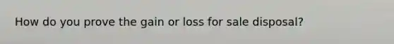 How do you prove the gain or loss for sale disposal?