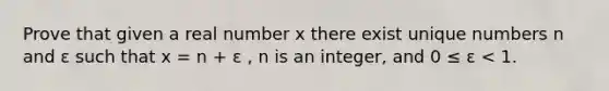 Prove that given a real number x there exist unique numbers n and ɛ such that x = n + ɛ , n is an integer, and 0 ≤ ɛ < 1.