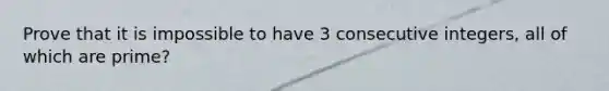 Prove that it is impossible to have 3 consecutive integers, all of which are prime?