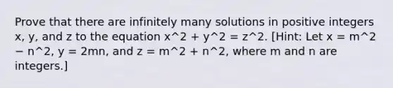 Prove that there are infinitely many solutions in positive integers x, y, and z to the equation x^2 + y^2 = z^2. [Hint: Let x = m^2 − n^2, y = 2mn, and z = m^2 + n^2, where m and n are integers.]