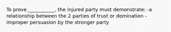 To prove ___________, the injured party must demonstrate: -a relationship between the 2 parties of trust or domination -improper persuasion by the stronger party