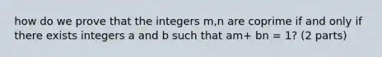 how do we prove that the integers m,n are coprime if and only if there exists integers a and b such that am+ bn = 1? (2 parts)