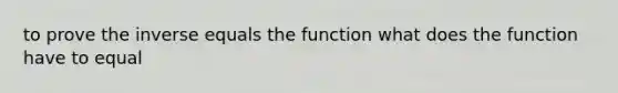 to prove the inverse equals the function what does the function have to equal