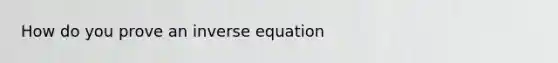 How do you prove an inverse equation