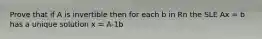 Prove that if A is invertible then for each b in Rn the SLE Ax = b has a unique solution x = A-1b