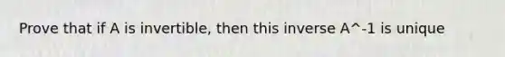 Prove that if A is invertible, then this inverse A^-1 is unique