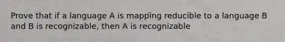 Prove that if a language A is mapping reducible to a language B and B is recognizable, then A is recognizable