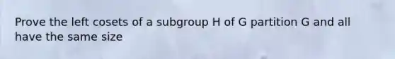 Prove the left cosets of a subgroup H of G partition G and all have the same size