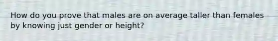 How do you prove that males are on average taller than females by knowing just gender or height?