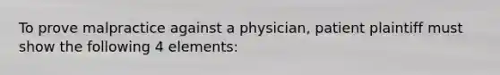 To prove malpractice against a physician, patient plaintiff must show the following 4 elements: