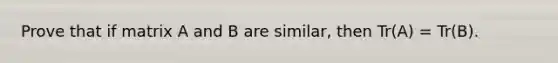 Prove that if matrix A and B are similar, then Tr(A) = Tr(B).