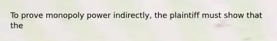 To prove monopoly power indirectly, the plaintiff must show that the