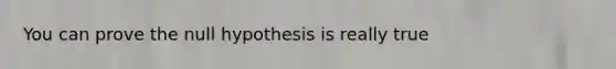 You can prove the null hypothesis is really true