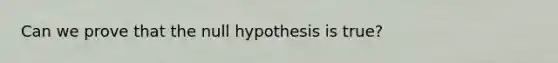 Can we prove that the null hypothesis is true?