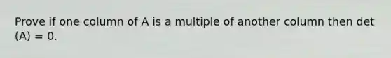 Prove if one column of A is a multiple of another column then det (A) = 0.