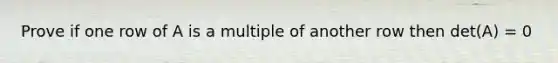 Prove if one row of A is a multiple of another row then det(A) = 0