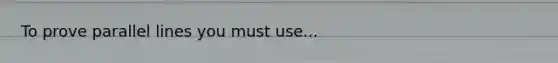 To prove parallel lines you must use...