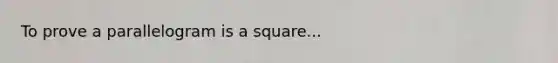 To prove a parallelogram is a square...