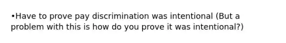 •Have to prove pay discrimination was intentional (But a problem with this is how do you prove it was intentional?)