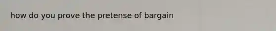 how do you prove the pretense of bargain