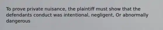 To prove private nuisance, the plaintiff must show that the defendants conduct was intentional, negligent, Or abnormally dangerous