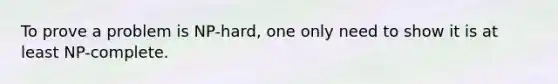 To prove a problem is NP-hard, one only need to show it is at least NP-complete.