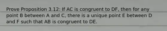 Prove Proposition 3.12: If AC is congruent to DF, then for any point B between A and C, there is a unique point E between D and F such that AB is congruent to DE.