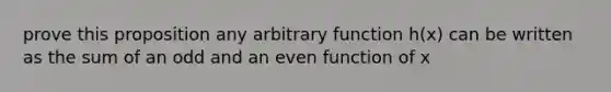 prove this proposition any arbitrary function h(x) can be written as the sum of an odd and an even function of x