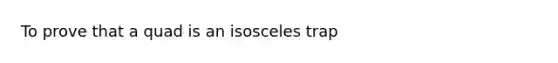 To prove that a quad is an isosceles trap