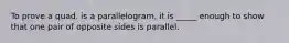 To prove a quad. is a parallelogram, it is _____ enough to show that one pair of opposite sides is parallel.