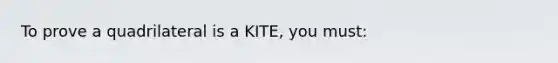 To prove a quadrilateral is a KITE, you must: