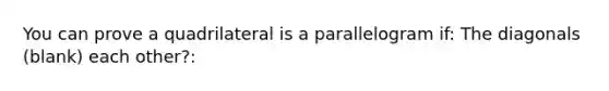 You can prove a quadrilateral is a parallelogram if: The diagonals (blank) each other?: