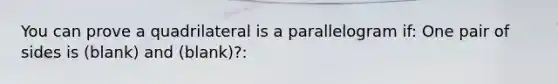 You can prove a quadrilateral is a parallelogram if: One pair of sides is (blank) and (blank)?: