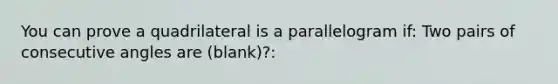 You can prove a quadrilateral is a parallelogram if: Two pairs of <a href='https://www.questionai.com/knowledge/k2j0Ixxxf4-consecutive-angles' class='anchor-knowledge'>consecutive angles</a> are (blank)?: