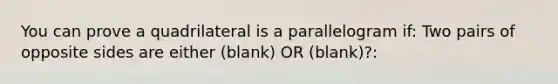 You can prove a quadrilateral is a parallelogram if: Two pairs of opposite sides are either (blank) OR (blank)?: