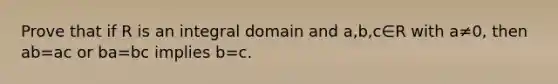 Prove that if R is an integral domain and a,b,c∈R with a≠0, then ab=ac or ba=bc implies b=c.