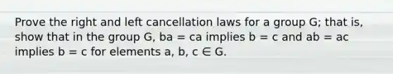 Prove the right and left cancellation laws for a group G; that is, show that in the group G, ba = ca implies b = c and ab = ac implies b = c for elements a, b, c ∈ G.