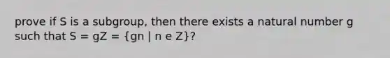 prove if S is a subgroup, then there exists a natural number g such that S = gZ = (gn | n e Z)?