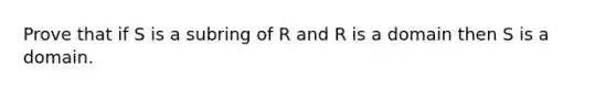 Prove that if S is a subring of R and R is a domain then S is a domain.