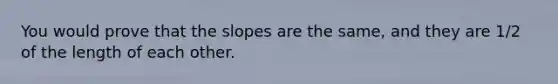 You would prove that the slopes are the same, and they are 1/2 of the length of each other.